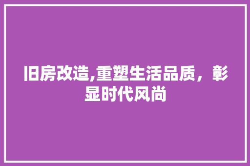 旧房改造,重塑生活品质，彰显时代风尚