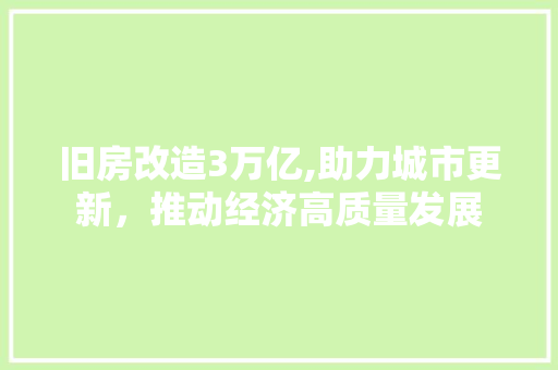 旧房改造3万亿,助力城市更新，推动经济高质量发展