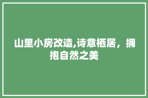 山里小房改造,诗意栖居，拥抱自然之美