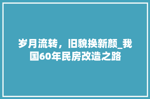 岁月流转，旧貌换新颜_我国60年民房改造之路
