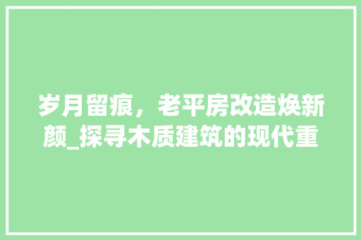 岁月留痕，老平房改造焕新颜_探寻木质建筑的现代重生之路