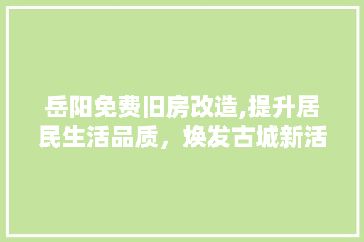 岳阳免费旧房改造,提升居民生活品质，焕发古城新活力
