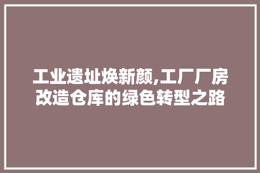 工业遗址焕新颜,工厂厂房改造仓库的绿色转型之路
