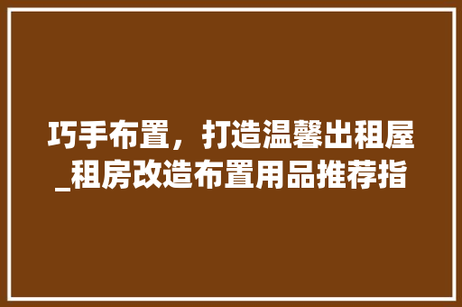 巧手布置，打造温馨出租屋_租房改造布置用品推荐指南 居家维修