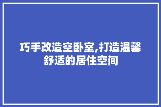 巧手改造空卧室,打造温馨舒适的居住空间 厨房维修