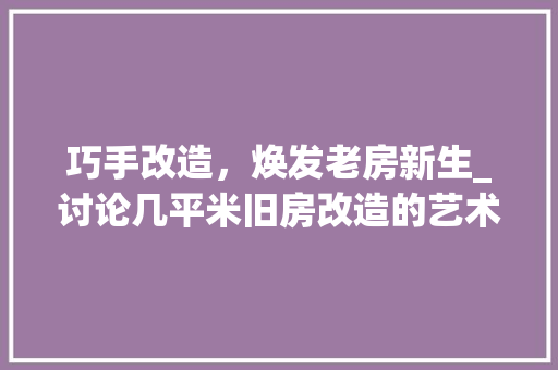 巧手改造，焕发老房新生_讨论几平米旧房改造的艺术与智慧 居家维修