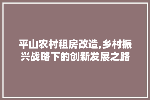 平山农村租房改造,乡村振兴战略下的创新发展之路 居家维修