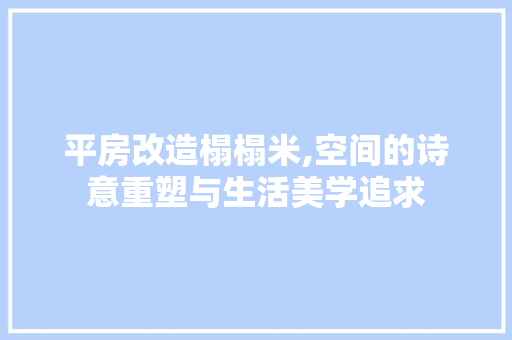 平房改造榻榻米,空间的诗意重塑与生活美学追求