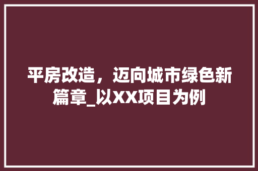 平房改造，迈向城市绿色新篇章_以XX项目为例