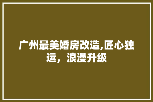 广州最美婚房改造,匠心独运，浪漫升级