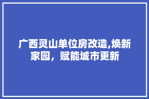 广西灵山单位房改造,焕新家园，赋能城市更新