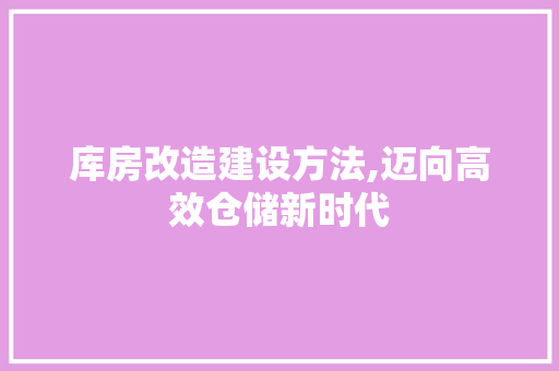 库房改造建设方法,迈向高效仓储新时代 户内维修