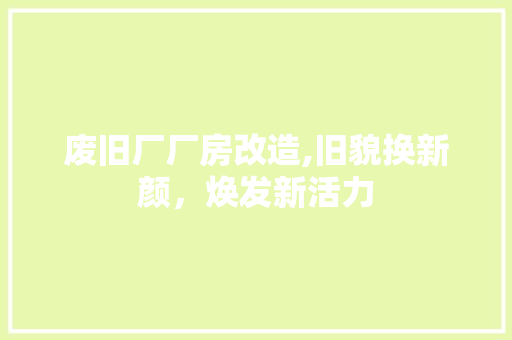 废旧厂厂房改造,旧貌换新颜，焕发新活力 居家维修
