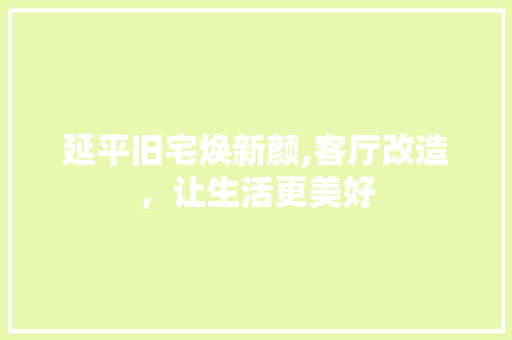 延平旧宅焕新颜,客厅改造，让生活更美好