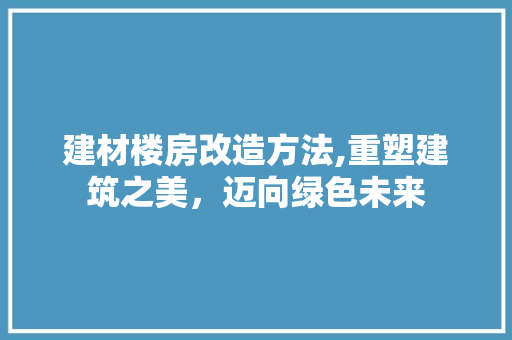建材楼房改造方法,重塑建筑之美，迈向绿色未来