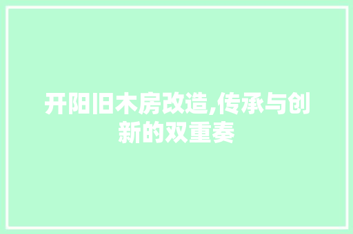 开阳旧木房改造,传承与创新的双重奏
