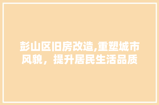 彭山区旧房改造,重塑城市风貌，提升居民生活品质