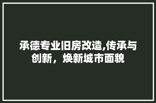 承德专业旧房改造,传承与创新，焕新城市面貌
