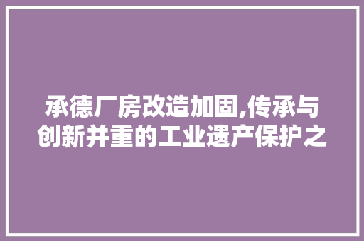 承德厂房改造加固,传承与创新并重的工业遗产保护之路