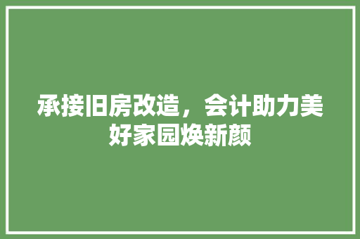 承接旧房改造，会计助力美好家园焕新颜