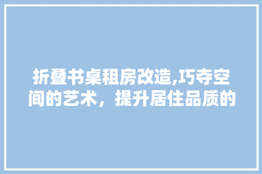 折叠书桌租房改造,巧夺空间的艺术，提升居住品质的智慧之选