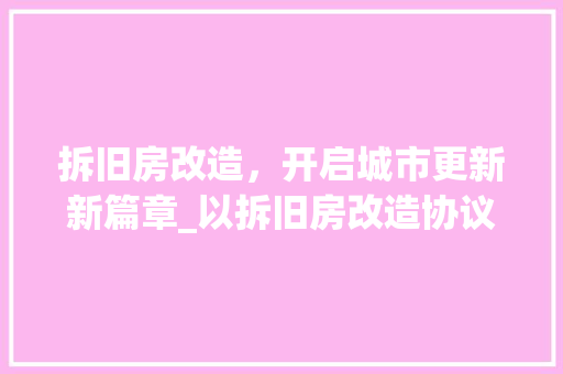 拆旧房改造，开启城市更新新篇章_以拆旧房改造协议为例
