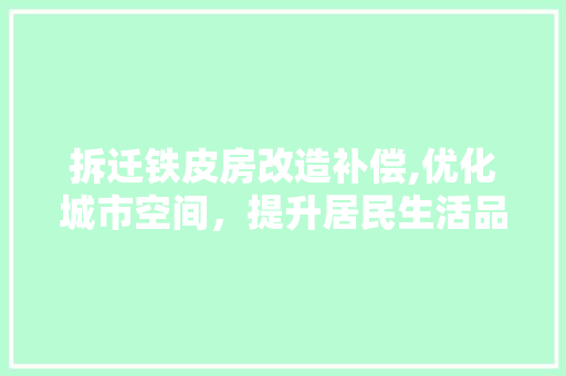 拆迁铁皮房改造补偿,优化城市空间，提升居民生活品质
