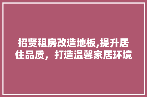 招贤租房改造地板,提升居住品质，打造温馨家居环境