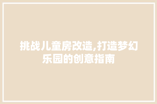 挑战儿童房改造,打造梦幻乐园的创意指南