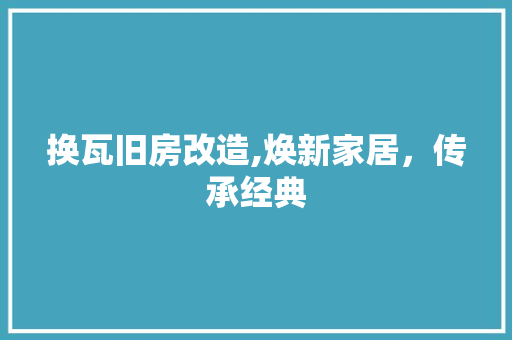 换瓦旧房改造,焕新家居，传承经典