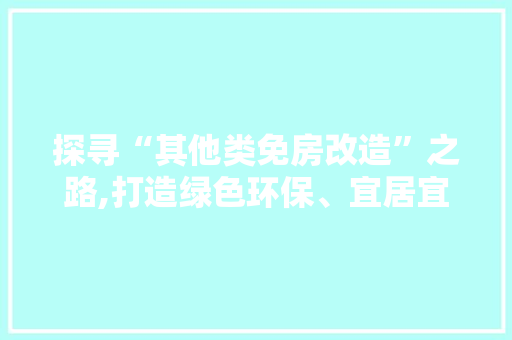 探寻“其他类免房改造”之路,打造绿色环保、宜居宜业的人居环境