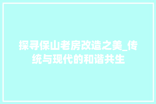 探寻保山老房改造之美_传统与现代的和谐共生