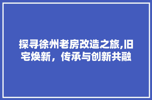 探寻徐州老房改造之旅,旧宅焕新，传承与创新共融