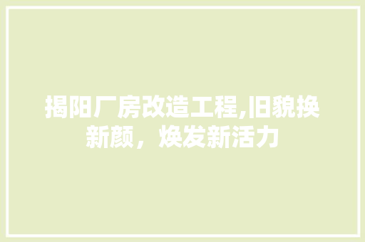 揭阳厂房改造工程,旧貌换新颜，焕发新活力