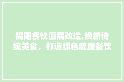 揭阳餐饮厨房改造,焕新传统美食，打造绿色健康餐饮新潮流