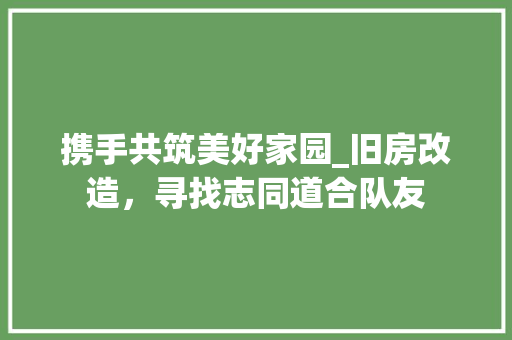 携手共筑美好家园_旧房改造，寻找志同道合队友