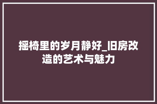 摇椅里的岁月静好_旧房改造的艺术与魅力