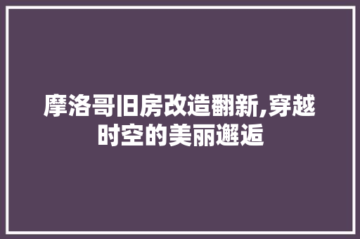 摩洛哥旧房改造翻新,穿越时空的美丽邂逅