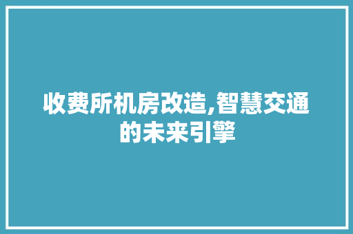 收费所机房改造,智慧交通的未来引擎