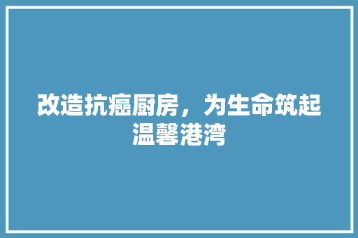 改造抗癌厨房，为生命筑起温馨港湾