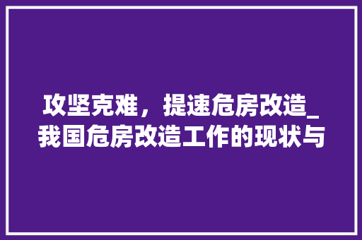 攻坚克难，提速危房改造_我国危房改造工作的现状与展望