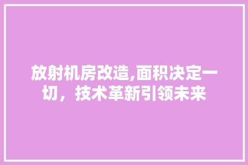 放射机房改造,面积决定一切，技术革新引领未来