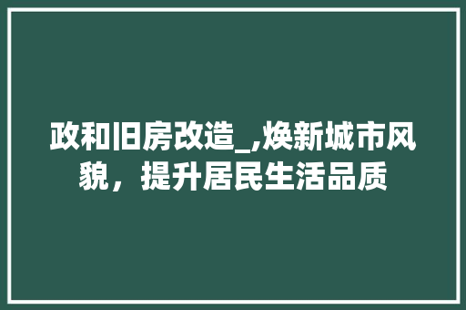 政和旧房改造_,焕新城市风貌，提升居民生活品质