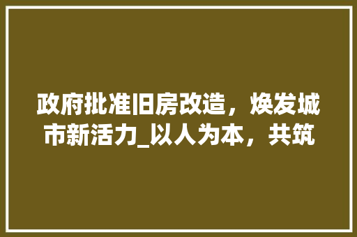 政府批准旧房改造，焕发城市新活力_以人为本，共筑美好家园