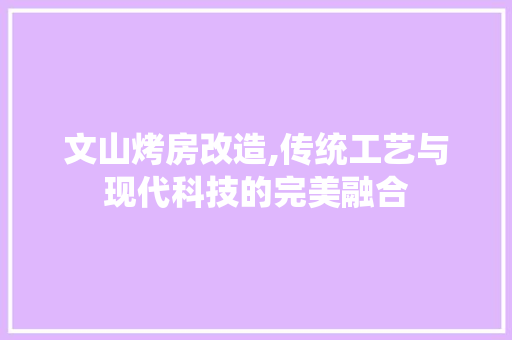 文山烤房改造,传统工艺与现代科技的完美融合