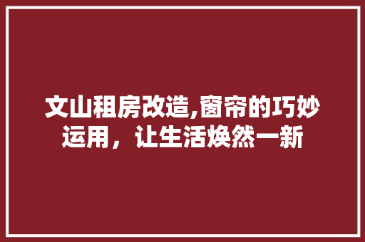 文山租房改造,窗帘的巧妙运用，让生活焕然一新