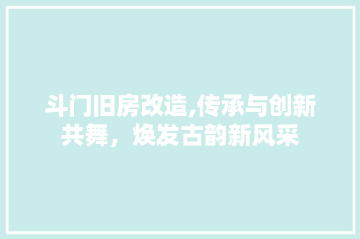 斗门旧房改造,传承与创新共舞，焕发古韵新风采