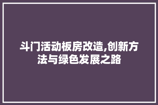 斗门活动板房改造,创新方法与绿色发展之路