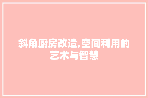 斜角厨房改造,空间利用的艺术与智慧
