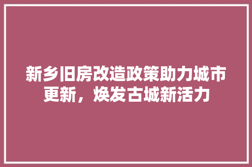 新乡旧房改造政策助力城市更新，焕发古城新活力